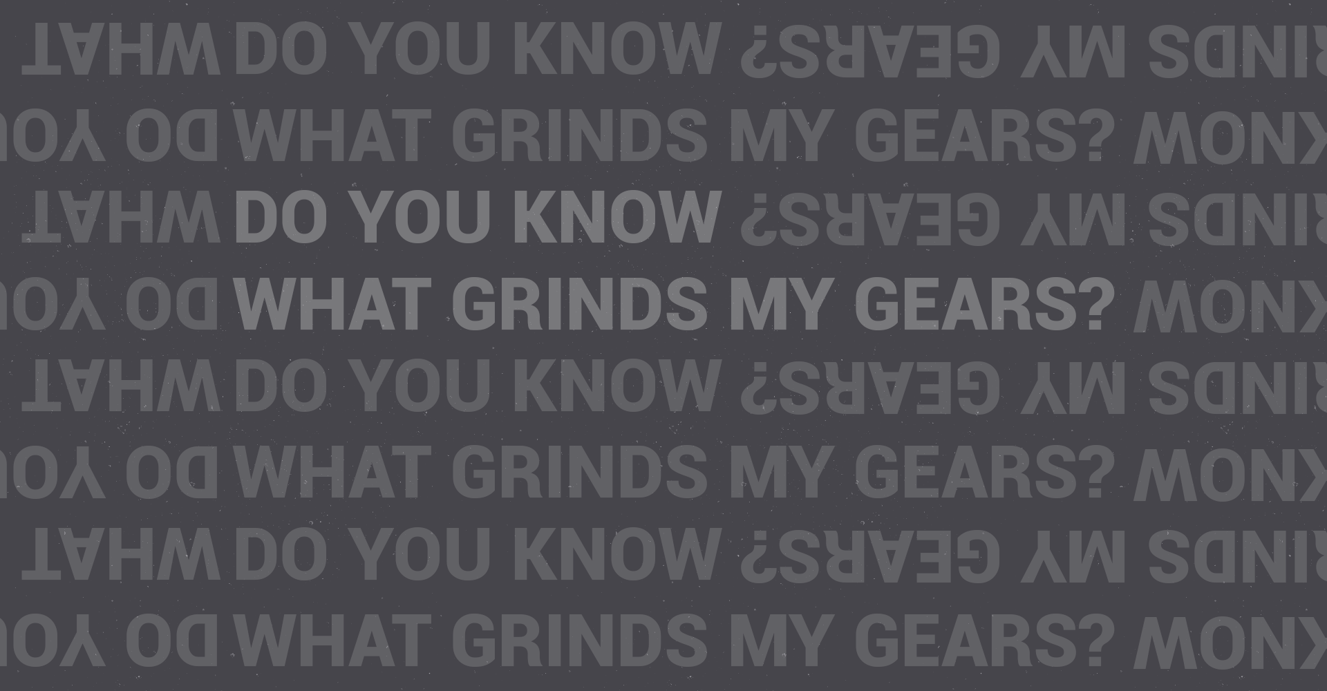 Do you know what grinds my gears? – Part 1